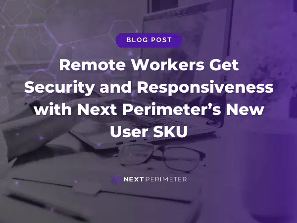 Next Perimeter's new user SKU providing enhanced security and responsiveness for remote workers